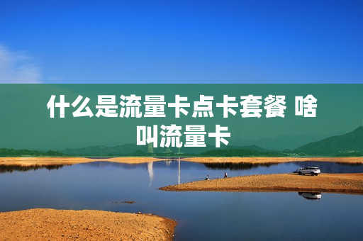 什么是流量卡点卡套餐 啥叫流量卡
