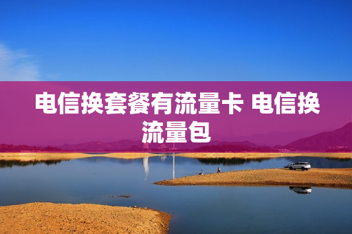 电信换套餐有流量卡 电信换流量包