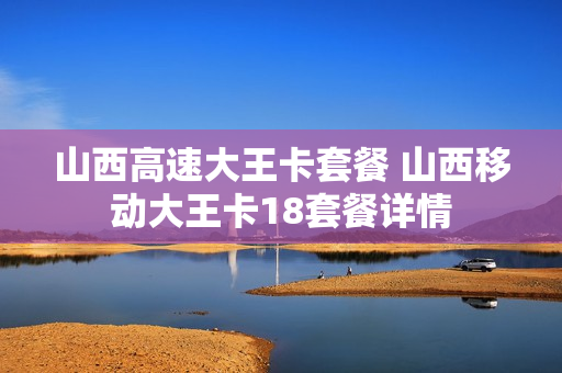 山西高速大王卡套餐 山西移动大王卡18套餐详情