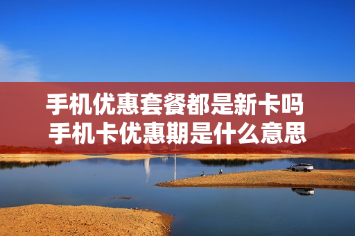手机优惠套餐都是新卡吗 手机卡优惠期是什么意思