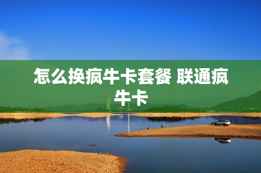 怎么换疯牛卡套餐 联通疯牛卡