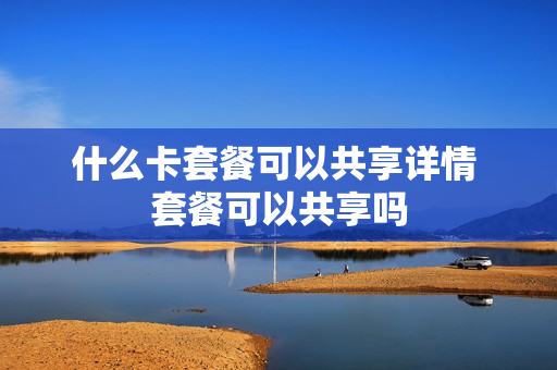 什么卡套餐可以共享详情 套餐可以共享吗