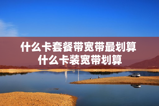 什么卡套餐带宽带最划算 什么卡装宽带划算