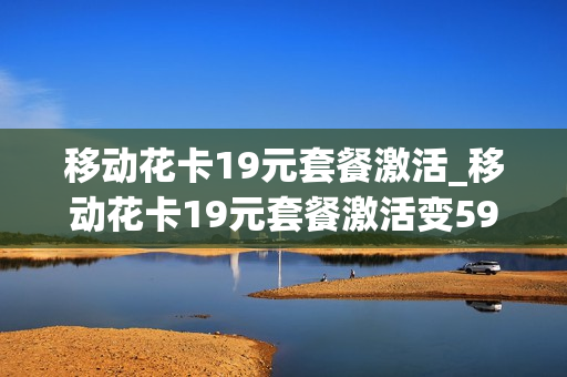 移动花卡19元套餐激活_移动花卡19元套餐激活变59套餐