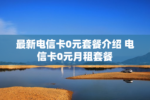 最新电信卡0元套餐介绍 电信卡0元月租套餐