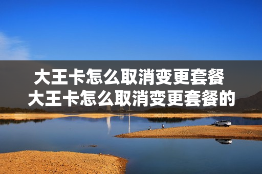 大王卡怎么取消变更套餐 大王卡怎么取消变更套餐的