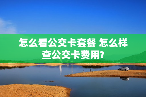 怎么看公交卡套餐 怎么样查公交卡费用?