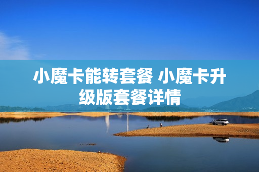 小魔卡能转套餐 小魔卡升级版套餐详情