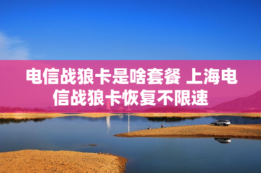 电信战狼卡是啥套餐 上海电信战狼卡恢复不限速