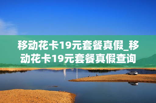 移动花卡19元套餐真假_移动花卡19元套餐真假查询