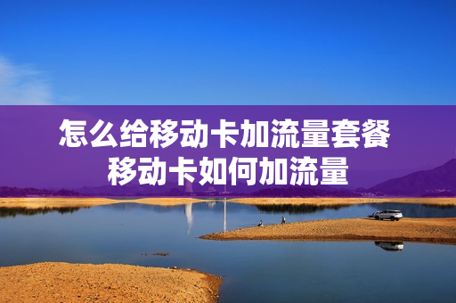怎么给移动卡加流量套餐 移动卡如何加流量