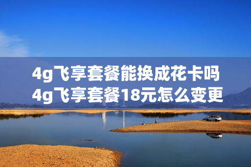 4g飞享套餐能换成花卡吗 4g飞享套餐18元怎么变更