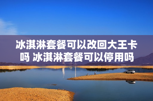 冰淇淋套餐可以改回大王卡吗 冰淇淋套餐可以停用吗