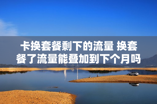 卡换套餐剩下的流量 换套餐了流量能叠加到下个月吗