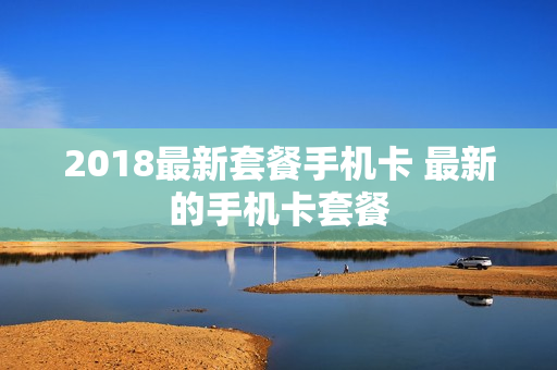 2018最新套餐手机卡 最新的手机卡套餐