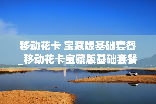 移动花卡 宝藏版基础套餐_移动花卡宝藏版基础套餐