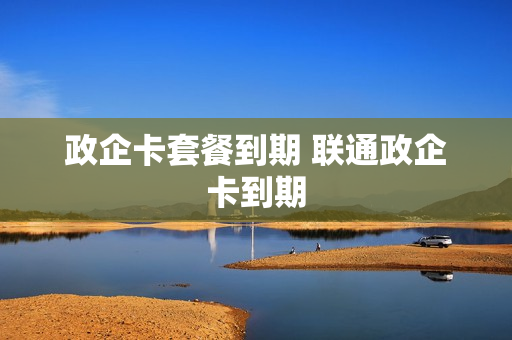 政企卡套餐到期 联通政企卡到期