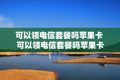 可以领电信套餐吗苹果卡 可以领电信套餐吗苹果卡