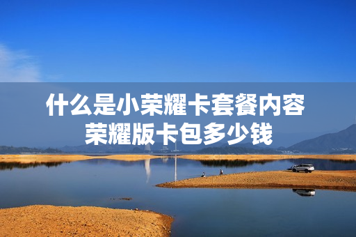 什么是小荣耀卡套餐内容 荣耀版卡包多少钱