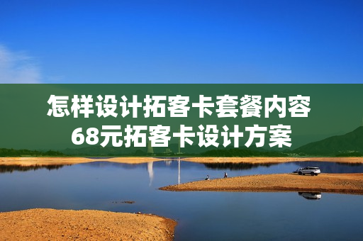 怎样设计拓客卡套餐内容 68元拓客卡设计方案