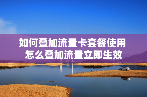 如何叠加流量卡套餐使用 怎么叠加流量立即生效