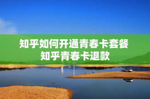 知乎如何开通青春卡套餐 知乎青春卡退款