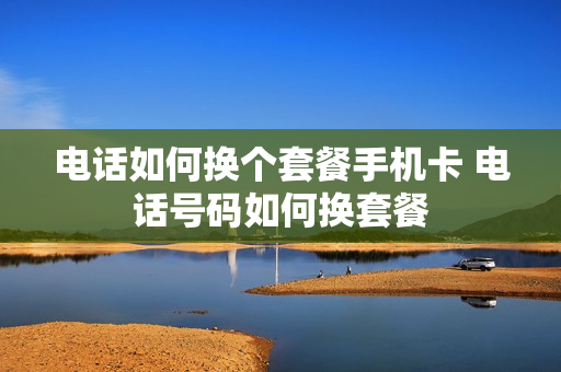 电话如何换个套餐手机卡 电话号码如何换套餐