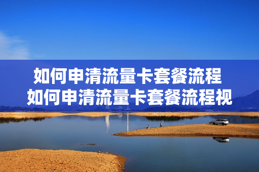 如何申清流量卡套餐流程 如何申清流量卡套餐流程视频
