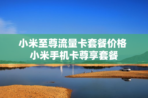 小米至尊流量卡套餐价格 小米手机卡尊享套餐