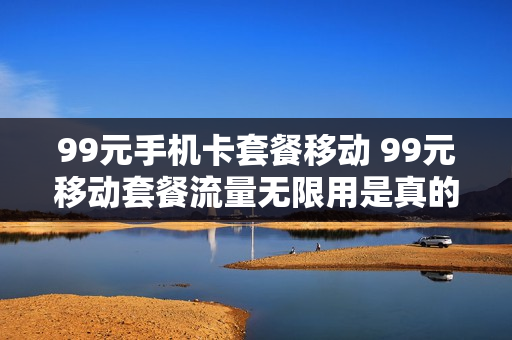 99元手机卡套餐移动 99元移动套餐流量无限用是真的吗