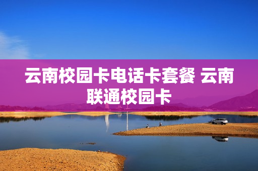 云南校园卡电话卡套餐 云南联通校园卡