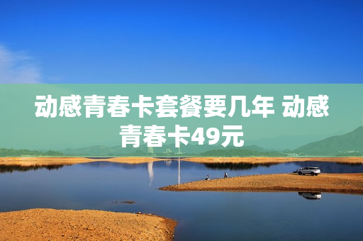 动感青春卡套餐要几年 动感青春卡49元