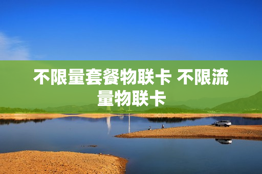 不限量套餐物联卡 不限流量物联卡