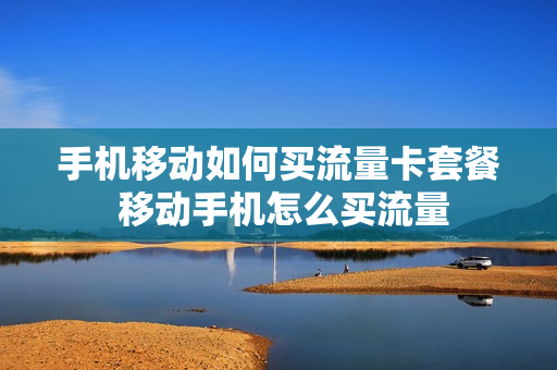手机移动如何买流量卡套餐 移动手机怎么买流量