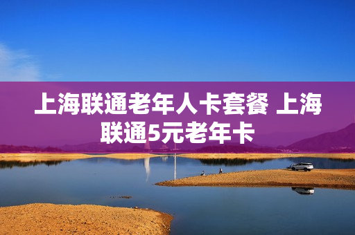 上海联通老年人卡套餐 上海联通5元老年卡