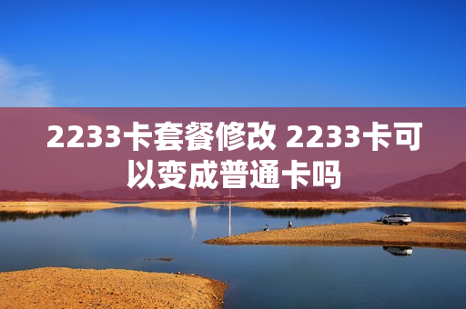 2233卡套餐修改 2233卡可以变成普通卡吗