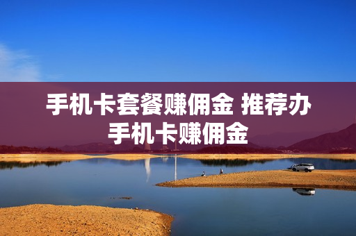 手机卡套餐赚佣金 推荐办手机卡赚佣金
