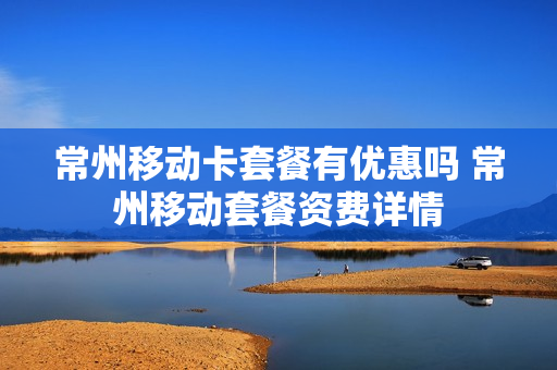 常州移动卡套餐有优惠吗 常州移动套餐资费详情