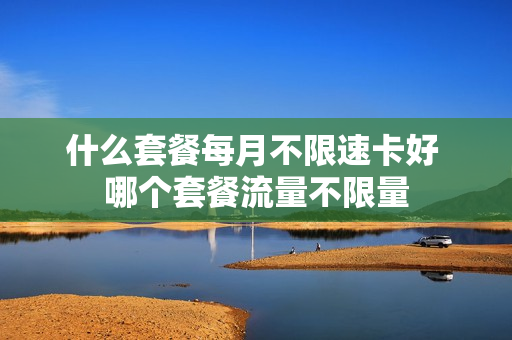 什么套餐每月不限速卡好 哪个套餐流量不限量
