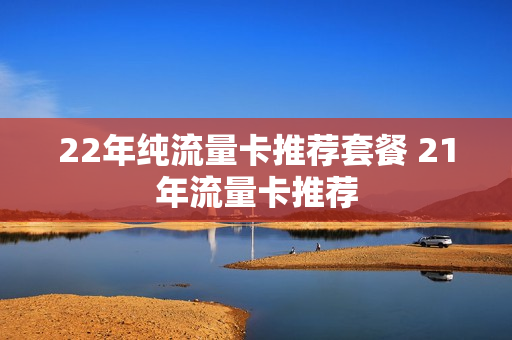 22年纯流量卡推荐套餐 21年流量卡推荐