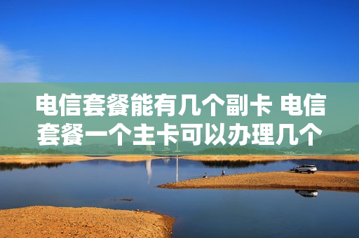 电信套餐能有几个副卡 电信套餐一个主卡可以办理几个副卡