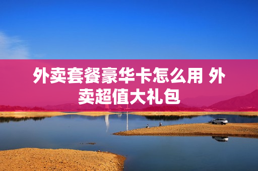 外卖套餐豪华卡怎么用 外卖超值大礼包