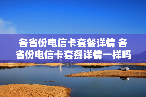 各省份电信卡套餐详情 各省份电信卡套餐详情一样吗