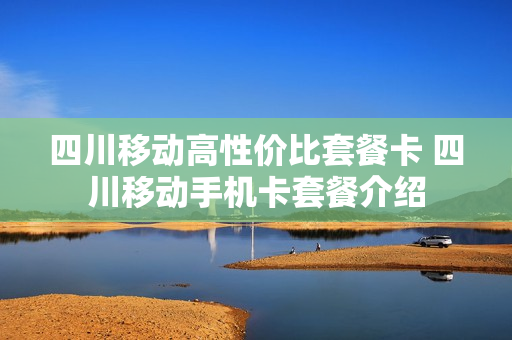 四川移动高性价比套餐卡 四川移动手机卡套餐介绍