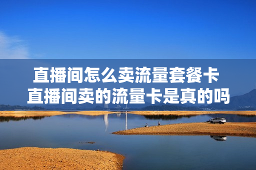 直播间怎么卖流量套餐卡 直播间卖的流量卡是真的吗