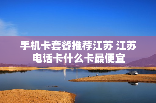 手机卡套餐推荐江苏 江苏电话卡什么卡最便宜