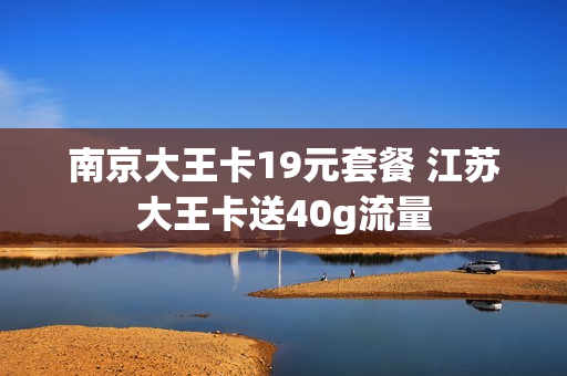 南京大王卡19元套餐 江苏大王卡送40g流量