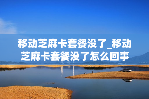 移动芝麻卡套餐没了_移动芝麻卡套餐没了怎么回事