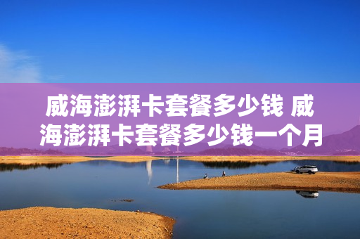 威海澎湃卡套餐多少钱 威海澎湃卡套餐多少钱一个月