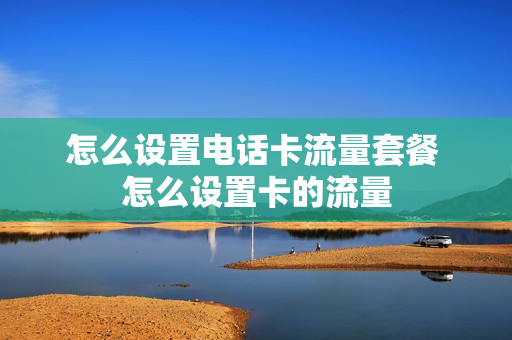 怎么设置电话卡流量套餐 怎么设置卡的流量